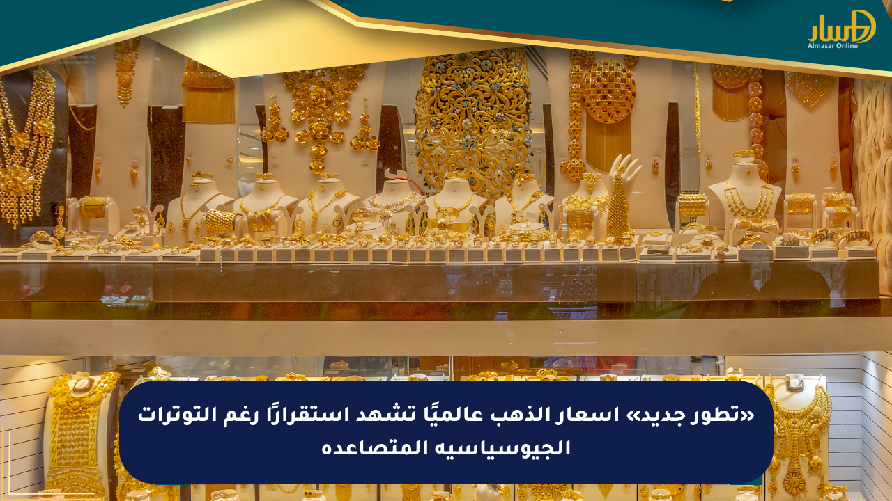 «تطور جديد» أسعار الذهب عالميًا تشهد استقرارًا رغم التوترات الجيوسياسية المتصاعدة